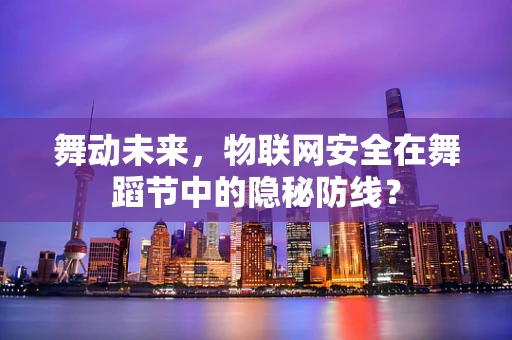 舞动未来，物联网安全在舞蹈节中的隐秘防线？