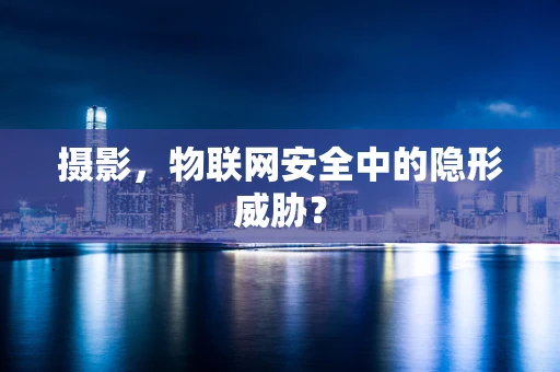 摄影，物联网安全中的隐形威胁？