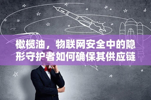 橄榄油，物联网安全中的隐形守护者如何确保其供应链的纯净与安全？