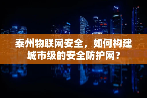 泰州物联网安全，如何构建城市级的安全防护网？