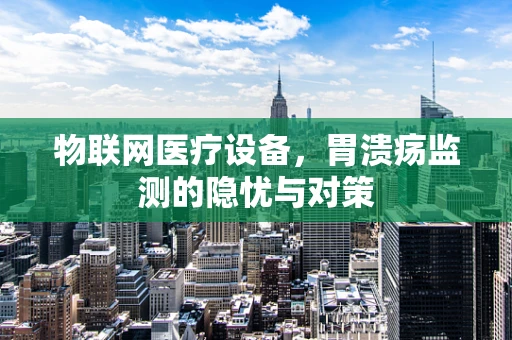 物联网医疗设备，胃溃疡监测的隐忧与对策