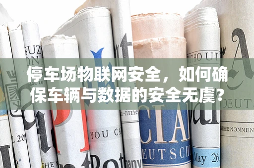 停车场物联网安全，如何确保车辆与数据的安全无虞？