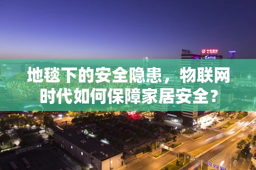 地毯下的安全隐患，物联网时代如何保障家居安全？