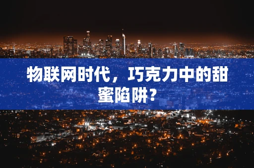 物联网时代，巧克力中的甜蜜陷阱？