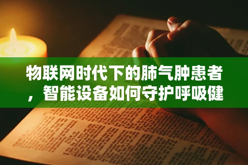 物联网时代下的肺气肿患者，智能设备如何守护呼吸健康？