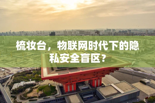 梳妆台，物联网时代下的隐私安全盲区？