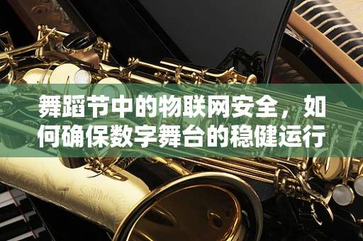 舞蹈节中的物联网安全，如何确保数字舞台的稳健运行？