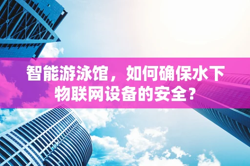 智能游泳馆，如何确保水下物联网设备的安全？