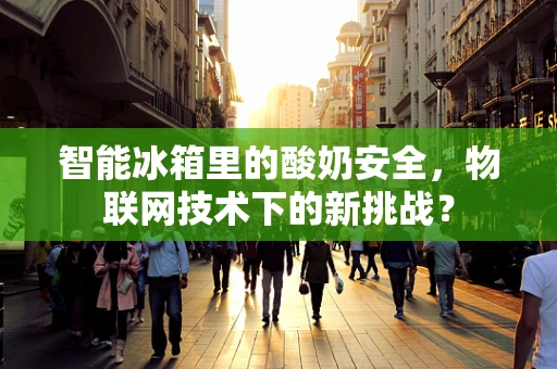 智能冰箱里的酸奶安全，物联网技术下的新挑战？