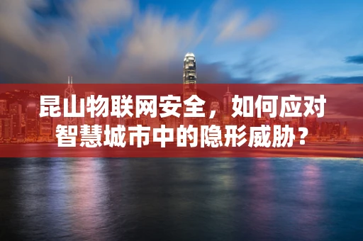 昆山物联网安全，如何应对智慧城市中的隐形威胁？