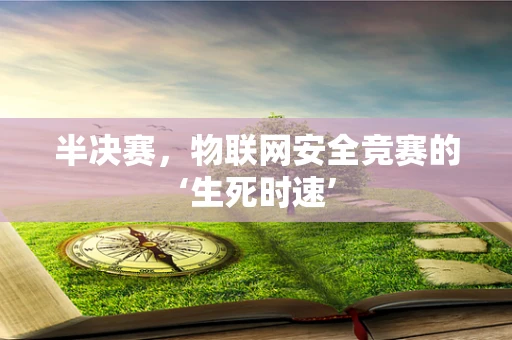 半决赛，物联网安全竞赛的‘生死时速’