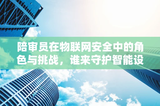 陪审员在物联网安全中的角色与挑战，谁来守护智能设备的‘法庭’？
