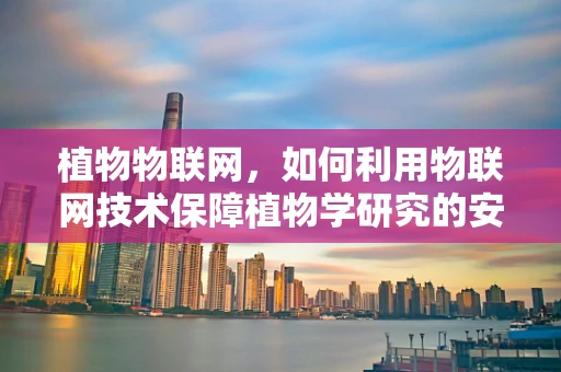 植物物联网，如何利用物联网技术保障植物学研究的安全？