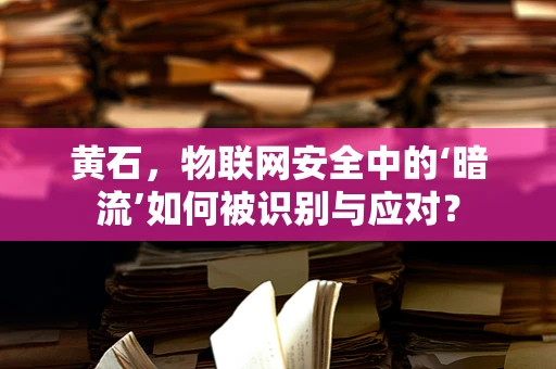 黄石，物联网安全中的‘暗流’如何被识别与应对？