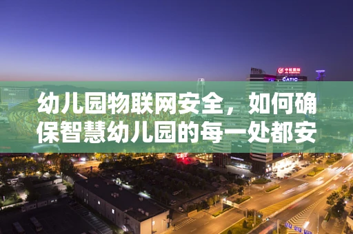 幼儿园物联网安全，如何确保智慧幼儿园的每一处都安全无虞？