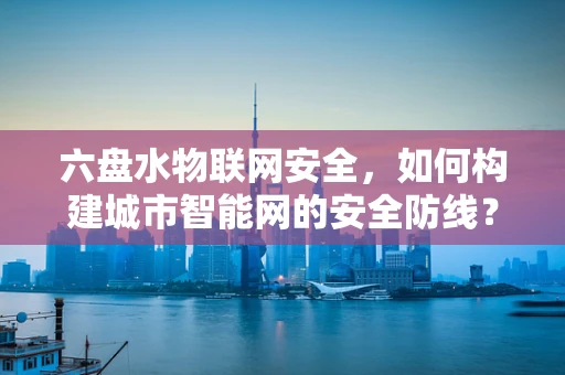 六盘水物联网安全，如何构建城市智能网的安全防线？