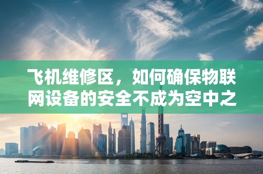 飞机维修区，如何确保物联网设备的安全不成为空中之危？