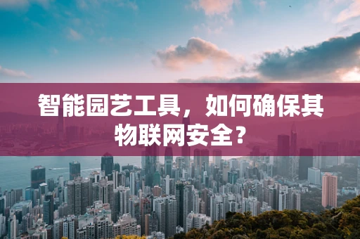 智能园艺工具，如何确保其物联网安全？