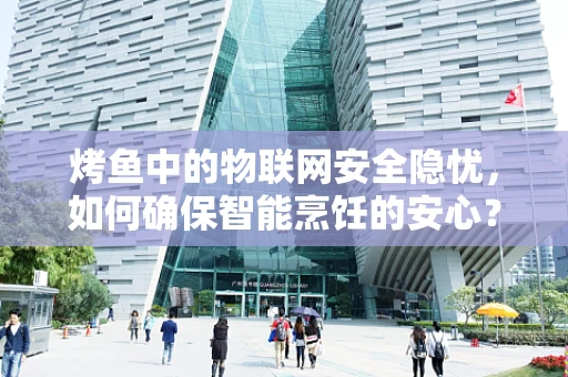 烤鱼中的物联网安全隐忧，如何确保智能烹饪的安心？