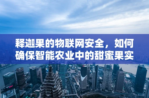 释迦果的物联网安全，如何确保智能农业中的甜蜜果实免受威胁？