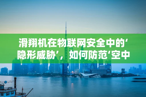 滑翔机在物联网安全中的‘隐形威胁’，如何防范‘空中之舞’的入侵？