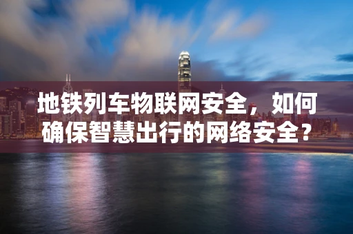 地铁列车物联网安全，如何确保智慧出行的网络安全？