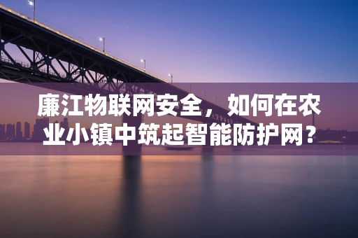 廉江物联网安全，如何在农业小镇中筑起智能防护网？