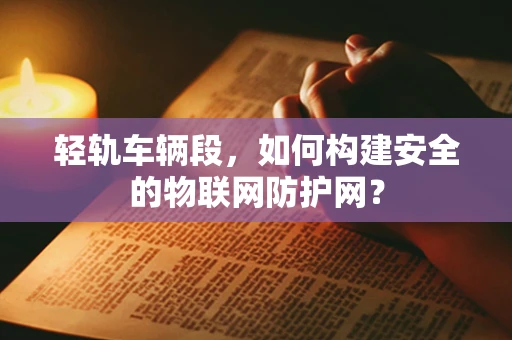 轻轨车辆段，如何构建安全的物联网防护网？