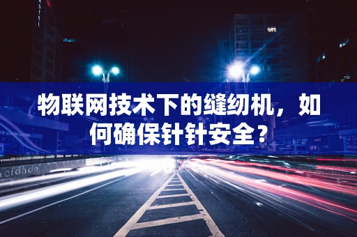 物联网技术下的缝纫机，如何确保针针安全？