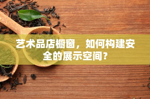 艺术品店橱窗，如何构建安全的展示空间？
