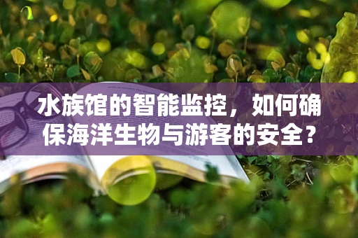 水族馆的智能监控，如何确保海洋生物与游客的安全？