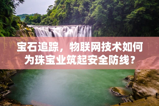 宝石追踪，物联网技术如何为珠宝业筑起安全防线？
