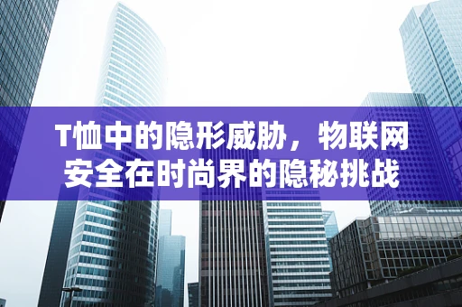 T恤中的隐形威胁，物联网安全在时尚界的隐秘挑战