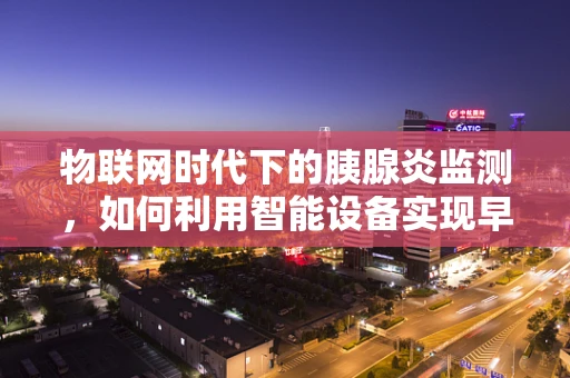 物联网时代下的胰腺炎监测，如何利用智能设备实现早期预警？