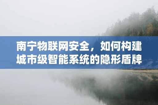 南宁物联网安全，如何构建城市级智能系统的隐形盾牌？
