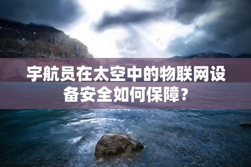 宇航员在太空中的物联网设备安全如何保障？