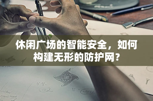 休闲广场的智能安全，如何构建无形的防护网？