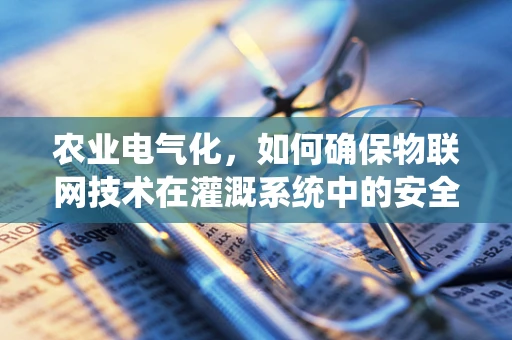 农业电气化，如何确保物联网技术在灌溉系统中的安全应用？