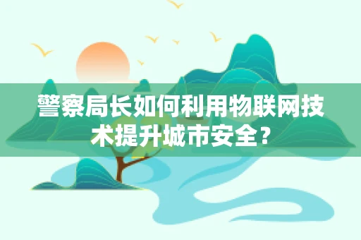 警察局长如何利用物联网技术提升城市安全？