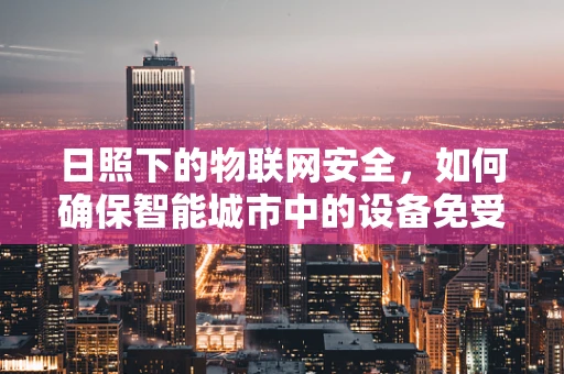 日照下的物联网安全，如何确保智能城市中的设备免受太阳能攻击？