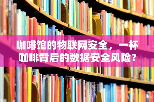 咖啡馆的物联网安全，一杯咖啡背后的数据安全风险？