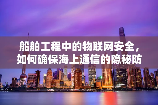 船舶工程中的物联网安全，如何确保海上通信的隐秘防线？