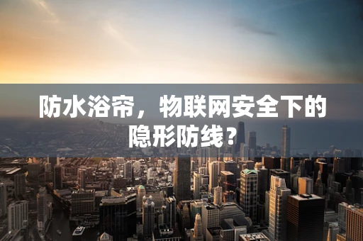 防水浴帘，物联网安全下的隐形防线？
