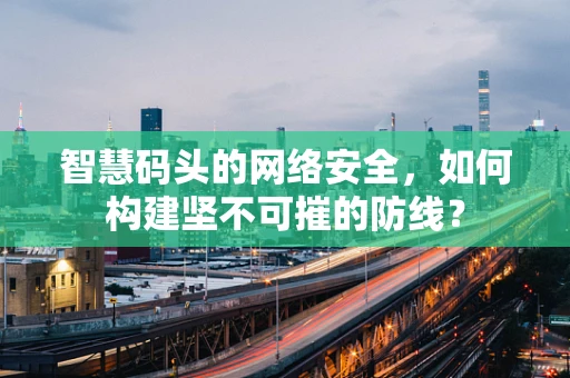 智慧码头的网络安全，如何构建坚不可摧的防线？