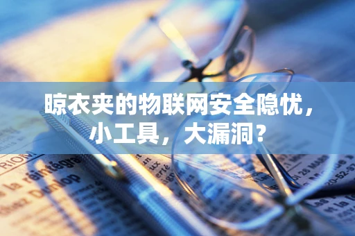 晾衣夹的物联网安全隐忧，小工具，大漏洞？