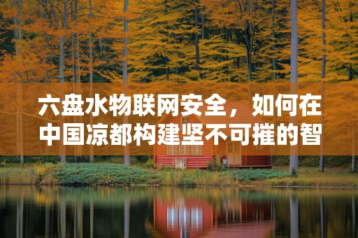 六盘水物联网安全，如何在中国凉都构建坚不可摧的智能防护网？