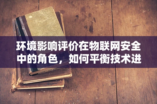 环境影响评价在物联网安全中的角色，如何平衡技术进步与生态安全？