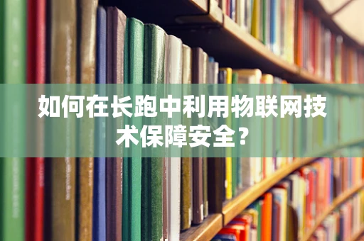 如何在长跑中利用物联网技术保障安全？
