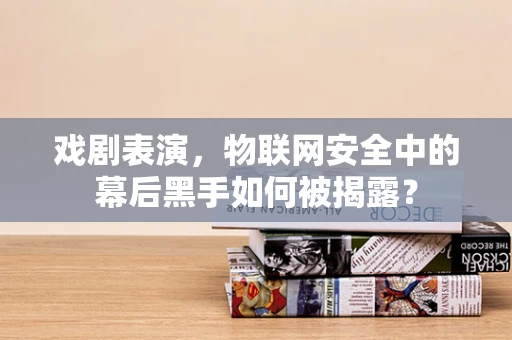 戏剧表演，物联网安全中的幕后黑手如何被揭露？