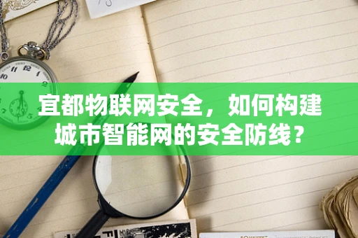 宜都物联网安全，如何构建城市智能网的安全防线？